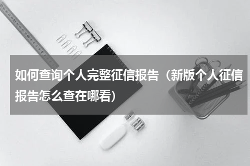 如何查询个人完整征信报告（新版个人征信报告怎么查在哪看）