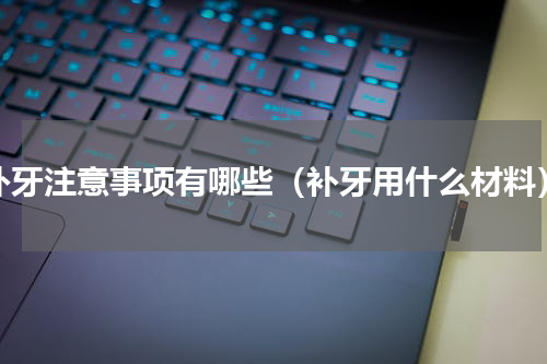 补牙注意事项有哪些（补牙用什么材料）