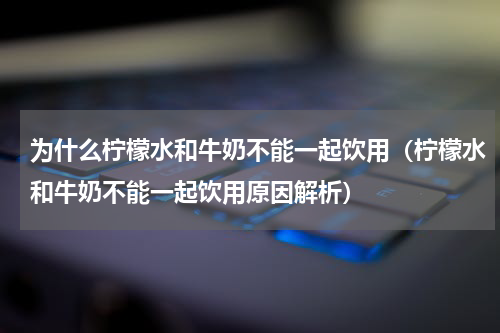 为什么柠檬水和牛奶不能一起饮用（柠檬水和牛奶不能一起饮用原因解析）