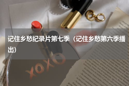 记住乡愁纪录片第七季（记住乡愁第六季播出）