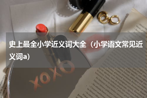史上最全小学近义词大全（小学语文常见近义词a）