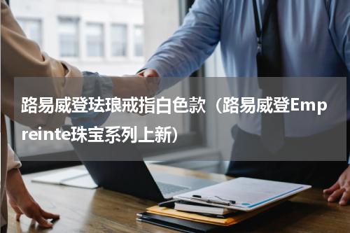 路易威登珐琅戒指白色款（路易威登Empreinte珠宝系列上新）