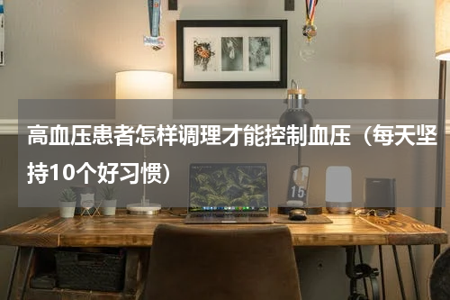 高血压患者怎样调理才能控制血压（每天坚持10个好习惯）