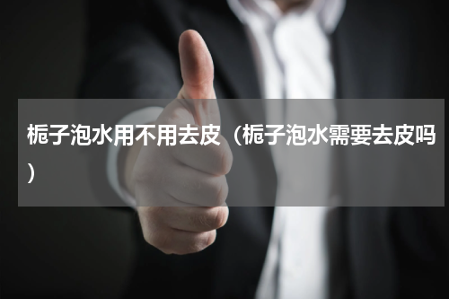 栀子泡水用不用去皮（栀子泡水需要去皮吗）