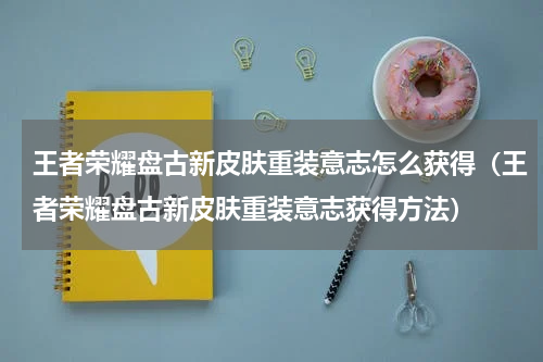 王者荣耀盘古新皮肤重装意志怎么获得（王者荣耀盘古新皮肤重装意志获得方法）