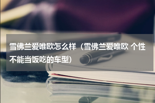 雪佛兰爱唯欧怎么样（雪佛兰爱唯欧 个性不能当饭吃的车型）