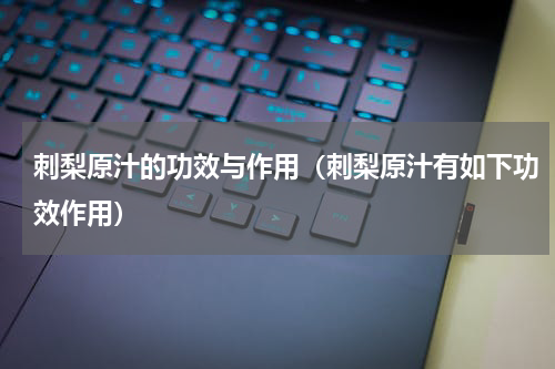 刺梨原汁的功效与作用（刺梨原汁有如下功效作用）