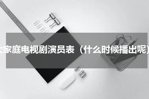 大家庭电视剧演员表（什么时候播出呢）