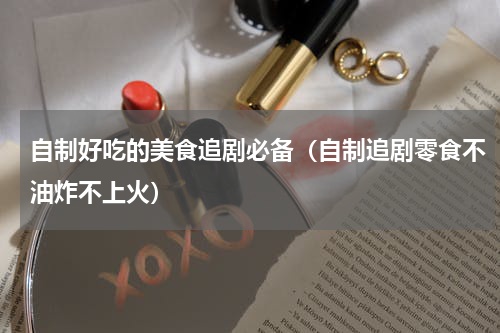自制好吃的美食追剧必备（自制追剧零食不油炸不上火）