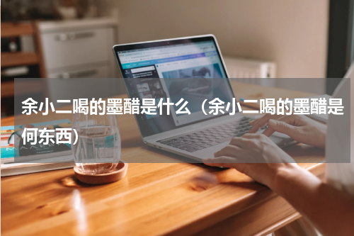 余小二喝的墨醋是什么（余小二喝的墨醋是何东西）