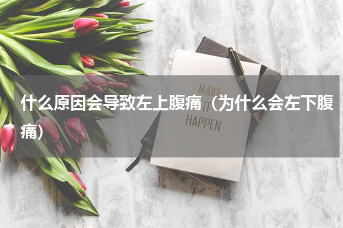 什么原因会导致左上腹痛（为什么会左下腹痛）