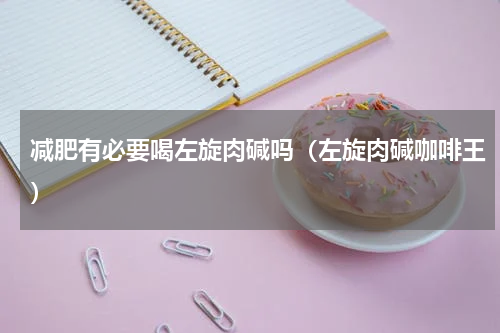 减肥有必要喝左旋肉碱吗（左旋肉碱咖啡王）