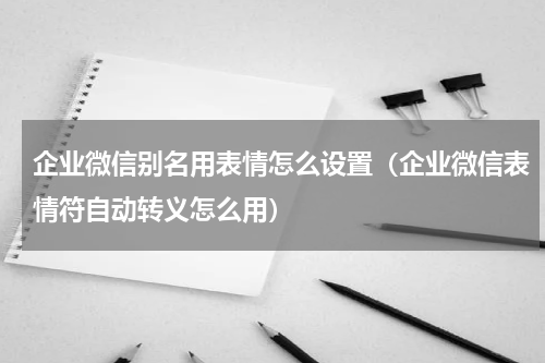 企业微信别名用表情怎么设置（企业微信表情符自动转义怎么用）