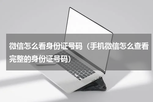 微信怎么看身份证号码（手机微信怎么查看完整的身份证号码）