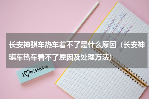 长安神骐车热车着不了是什么原因（长安神骐车热车着不了原因及处理方法）