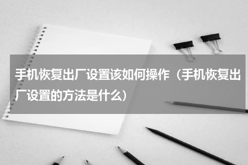 手机恢复出厂设置该如何操作（手机恢复出厂设置的方法是什么）