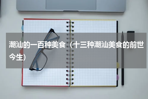 潮汕的一百种美食（十三种潮汕美食的前世今生）