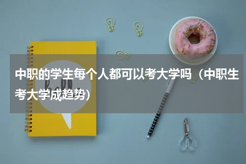 中职的学生每个人都可以考大学吗（中职生考大学成趋势）