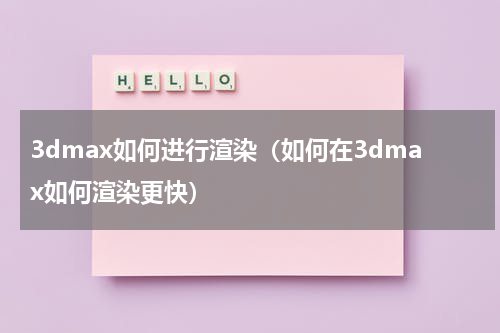 3dmax如何进行渲染（如何在3dmax如何渲染更快）