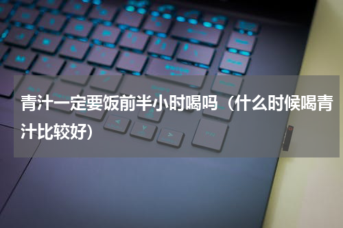 青汁一定要饭前半小时喝吗（什么时候喝青汁比较好）