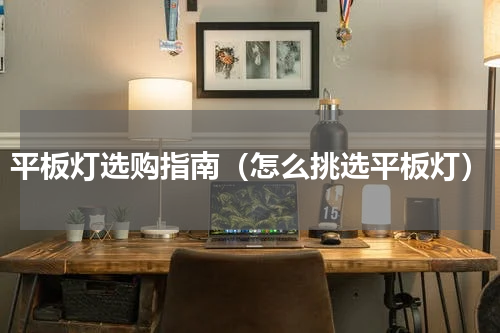 平板灯选购指南（怎么挑选平板灯）
