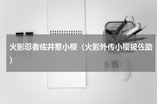 火影忍者佐井惹小樱（火影外传小樱被佐助）