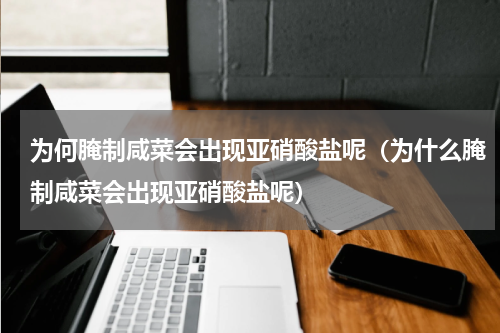为何腌制咸菜会出现亚硝酸盐呢（为什么腌制咸菜会出现亚硝酸盐呢）
