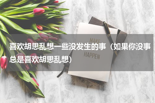 喜欢胡思乱想一些没发生的事（如果你没事总是喜欢胡思乱想）