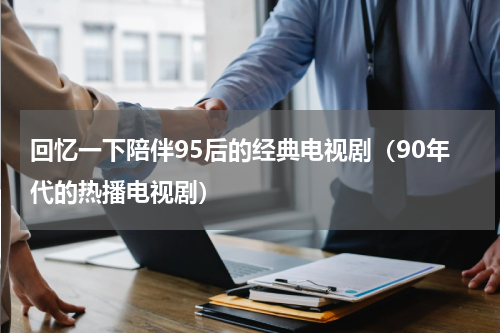 回忆一下陪伴95后的经典电视剧（90年代的热播电视剧）