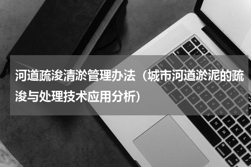 河道疏浚清淤管理办法（城市河道淤泥的疏浚与处理技术应用分析）