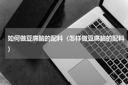 如何做豆腐脑的配料（怎样做豆腐脑的配料）