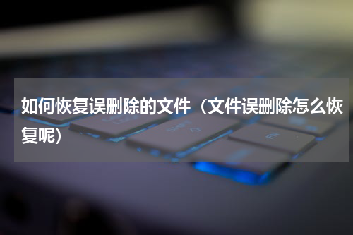 如何恢复误删除的文件（文件误删除怎么恢复呢）