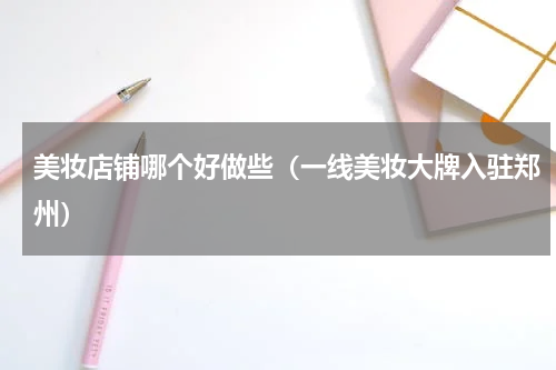 美妆店铺哪个好做些（一线美妆大牌入驻郑州）