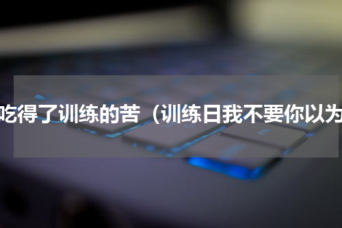 我吃得了训练的苦（训练日我不要你以为）