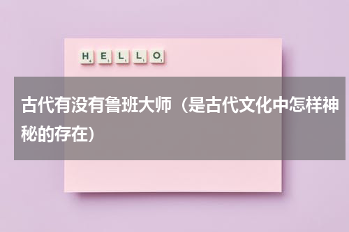 古代有没有鲁班大师（是古代文化中怎样神秘的存在）