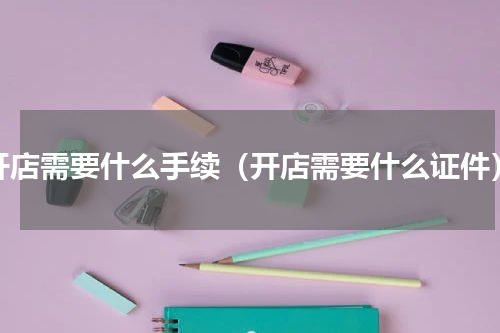 开店需要什么手续（开店需要什么证件）