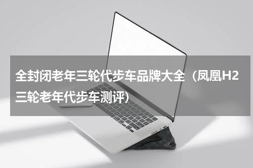 全封闭老年三轮代步车品牌大全（凤凰H2三轮老年代步车测评）