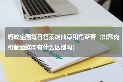 蚂蚁庄园每日答案烧仙草和龟苓膏（排酸肉和普通鲜肉有什么区别吗）