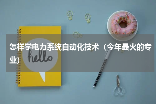 怎样学电力系统自动化技术（今年最火的专业）