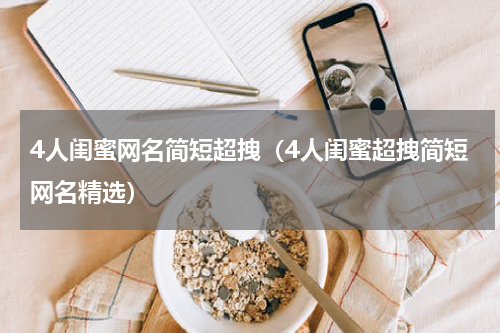 4人闺蜜网名简短超拽（4人闺蜜超拽简短网名精选）
