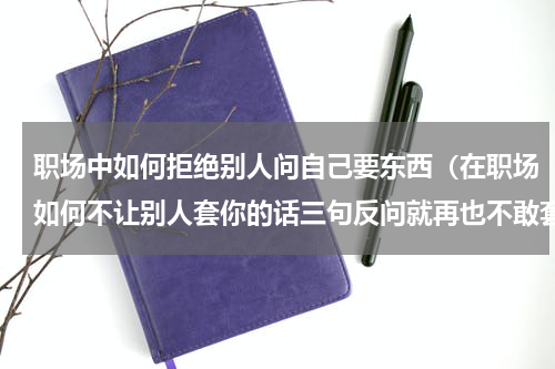 职场中如何拒绝别人问自己要东西（在职场如何不让别人套你的话三句反问就再也不敢套你的话）