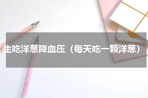 生吃洋葱降血压（每天吃一颗洋葱）