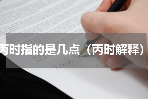 丙时指的是几点（丙时解释）