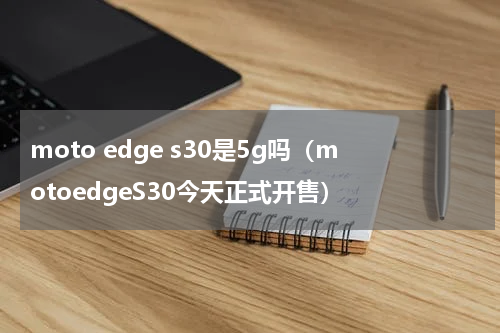 moto edge s30是5g吗（motoedgeS30今天正式开售）