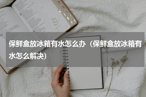 保鲜盒放冰箱有水怎么办（保鲜盒放冰箱有水怎么解决）