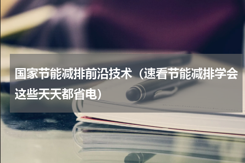 国家节能减排前沿技术（速看节能减排学会这些天天都省电）