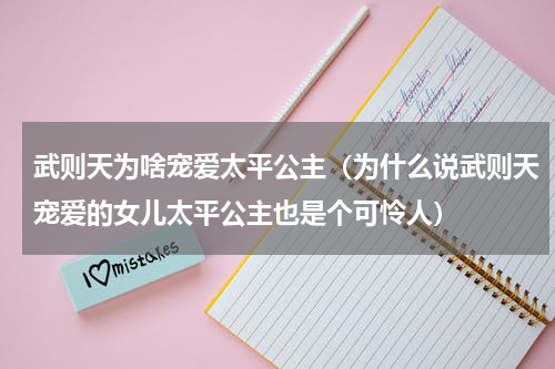 武则天为啥宠爱太平公主（为什么说武则天宠爱的女儿太平公主也是个可怜人）