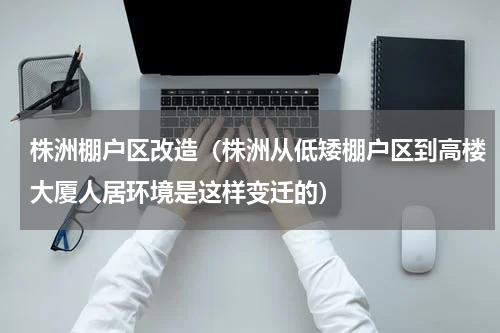 株洲棚户区改造（株洲从低矮棚户区到高楼大厦人居环境是这样变迁的）