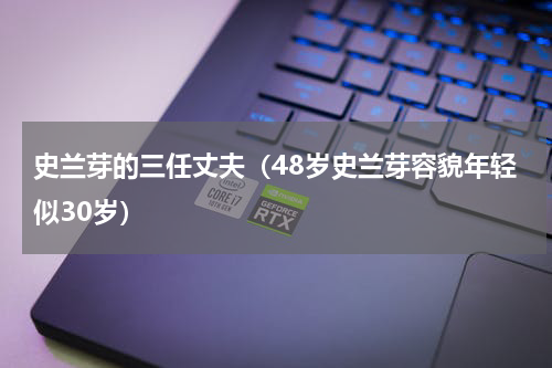 史兰芽的三任丈夫（48岁史兰芽容貌年轻似30岁）