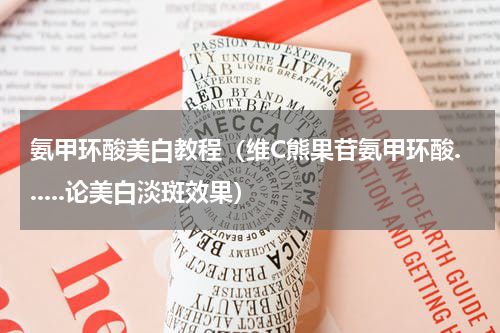 氨甲环酸美白教程（维C熊果苷氨甲环酸......论美白淡斑效果）